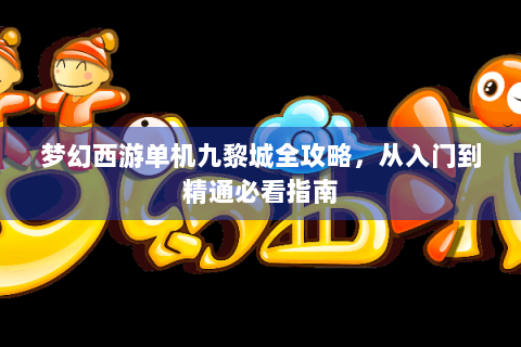 梦幻西游单机九黎城全攻略，从入门到精通必看指南