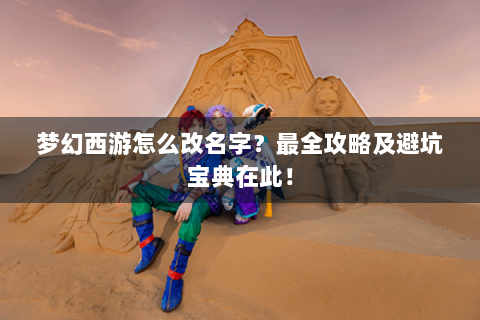 梦幻西游怎么改名字？最全攻略及避坑宝典在此！