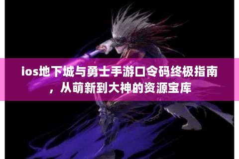 ios地下城与勇士手游口令码终极指南，从萌新到大神的资源宝库