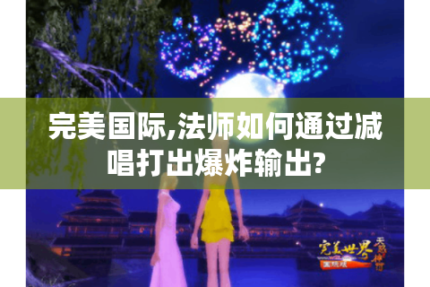 完美国际,法师如何通过减唱打出爆炸输出?