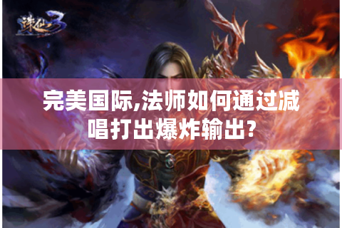 完美国际,法师如何通过减唱打出爆炸输出?