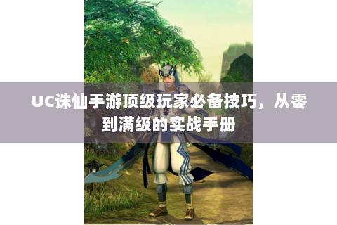 UC诛仙手游顶级玩家必备技巧，从零到满级的实战手册