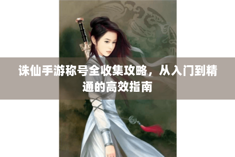 诛仙手游称号全收集攻略，从入门到精通的高效指南