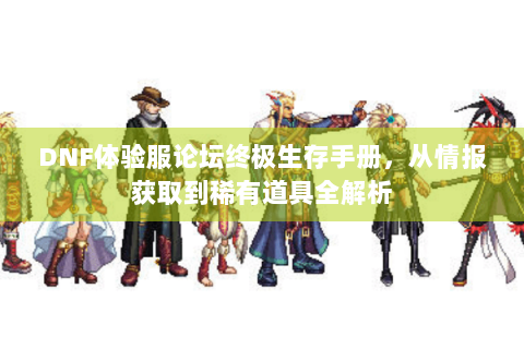 DNF体验服论坛终极生存手册，从情报获取到稀有道具全解析