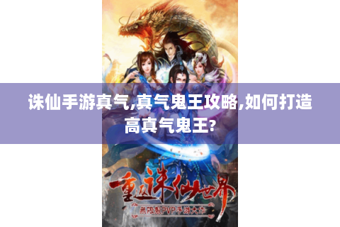 诛仙手游真气,真气鬼王攻略,如何打造高真气鬼王?