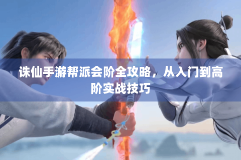诛仙手游帮派会阶全攻略，从入门到高阶实战技巧