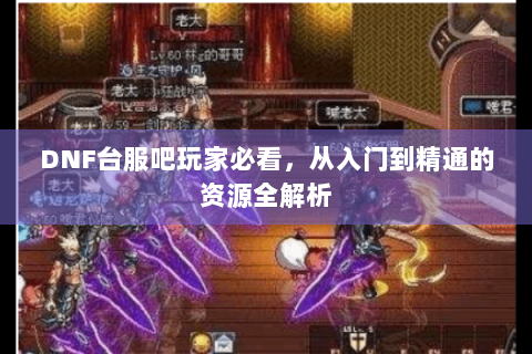 DNF台服吧玩家必看，从入门到精通的资源全解析