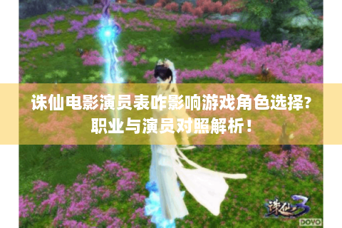 诛仙电影演员表咋影响游戏角色选择?职业与演员对照解析！