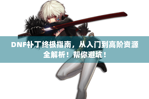 DNF补丁终极指南，从入门到高阶资源全解析！帮你避坑！