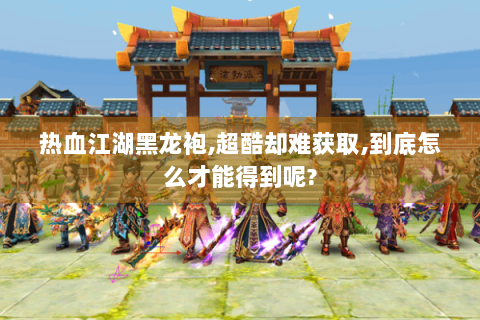 热血江湖黑龙袍,超酷却难获取,到底怎么才能得到呢?
