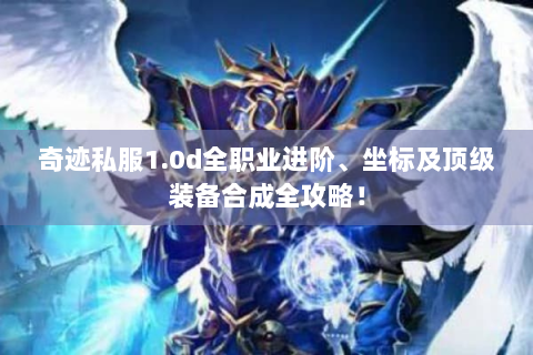 奇迹私服1.0d全职业进阶、坐标及顶级装备合成全攻略！
