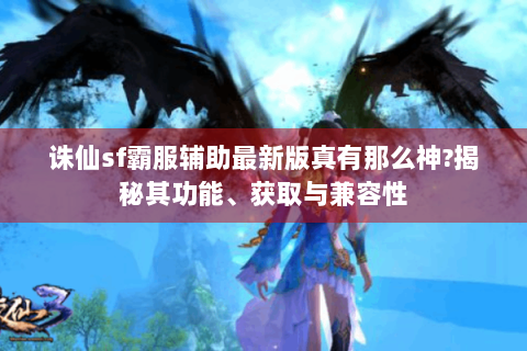 诛仙sf霸服辅助最新版真有那么神?揭秘其功能、获取与兼容性