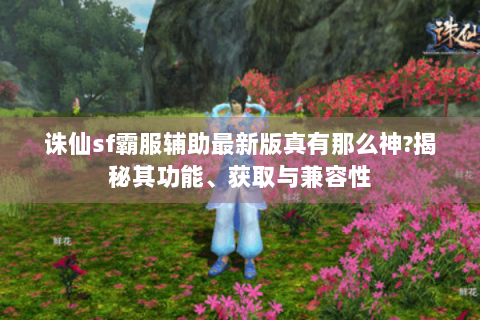 诛仙sf霸服辅助最新版真有那么神?揭秘其功能、获取与兼容性