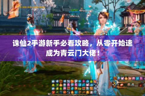 诛仙2手游新手必看攻略，从零开始速成为青云门大佬！