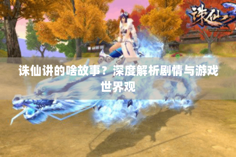 诛仙讲的啥故事？深度解析剧情与游戏世界观