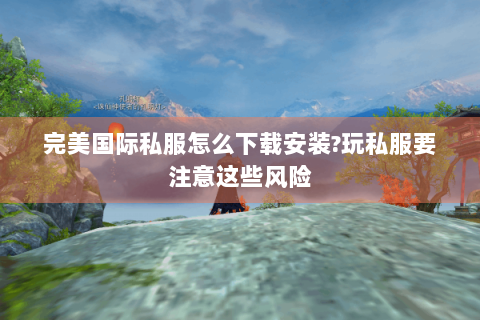 完美国际私服怎么下载安装?玩私服要注意这些风险