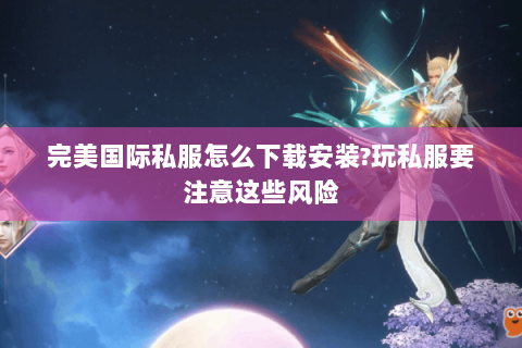 完美国际私服怎么下载安装?玩私服要注意这些风险