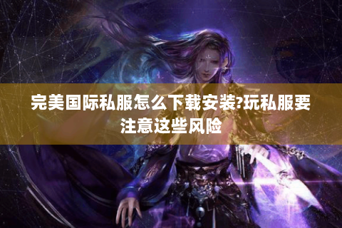完美国际私服怎么下载安装?玩私服要注意这些风险