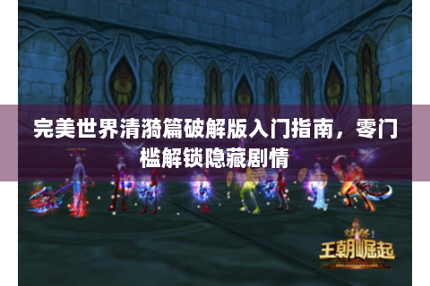 完美世界清漪篇破解版入门指南，零门槛解锁隐藏剧情