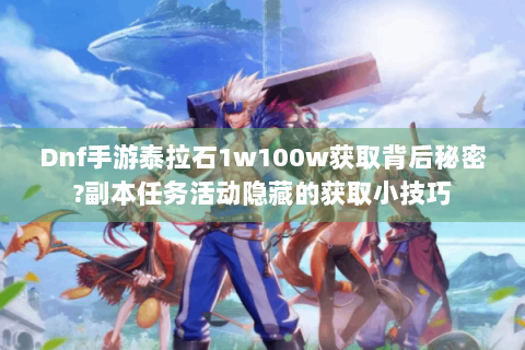 Dnf手游泰拉石1w100w获取背后秘密?副本任务活动隐藏的获取小技巧