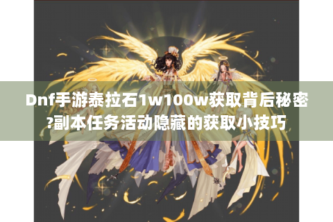 Dnf手游泰拉石1w100w获取背后秘密?副本任务活动隐藏的获取小技巧