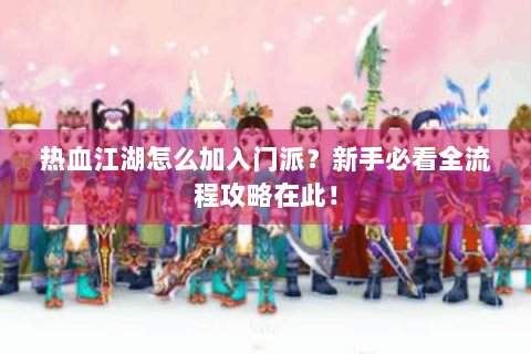 热血江湖怎么加入门派？新手必看全流程攻略在此！