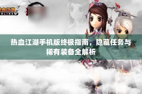 热血江湖手机版终极指南，隐藏任务与稀有装备全解析