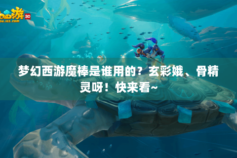 梦幻西游魔棒是谁用的？玄彩娥、骨精灵呀！快来看~