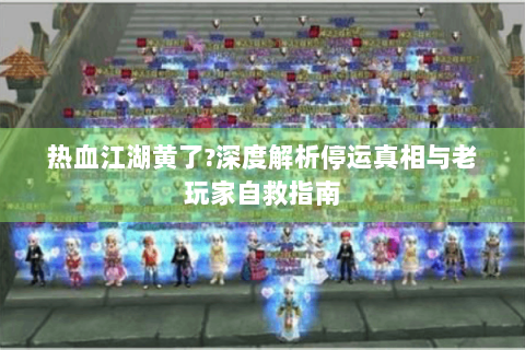 热血江湖黄了?深度解析停运真相与老玩家自救指南
