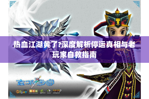 热血江湖黄了?深度解析停运真相与老玩家自救指南