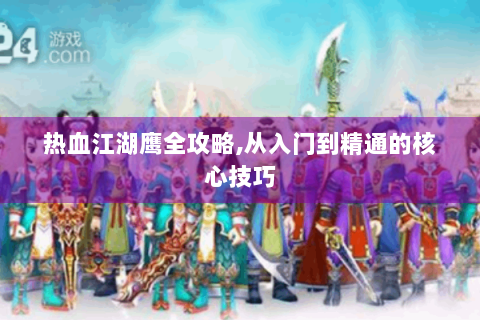 热血江湖鹰全攻略,从入门到精通的核心技巧