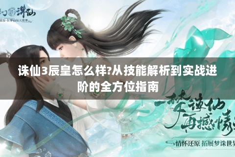 诛仙3辰皇怎么样?从技能解析到实战进阶的全方位指南