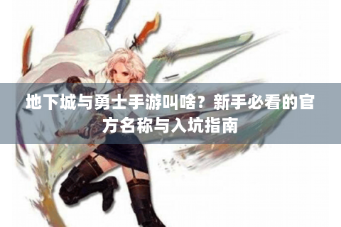 地下城与勇士手游叫啥？新手必看的官方名称与入坑指南