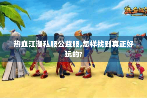 热血江湖私服公益服,怎样找到真正好玩的?