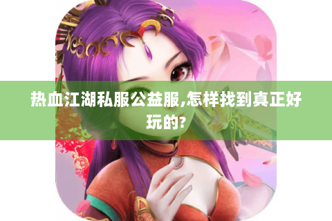 热血江湖私服公益服,怎样找到真正好玩的?