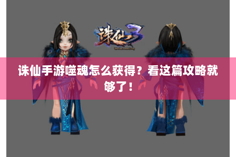 诛仙手游噬魂怎么获得？看这篇攻略就够了！