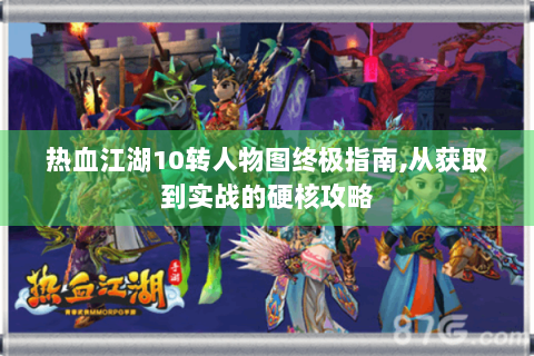 热血江湖10转人物图终极指南,从获取到实战的硬核攻略