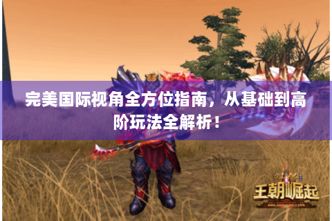 完美国际视角全方位指南，从基础到高阶玩法全解析！