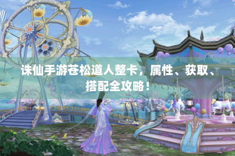 诛仙手游苍松道人整卡，属性、获取、搭配全攻略！