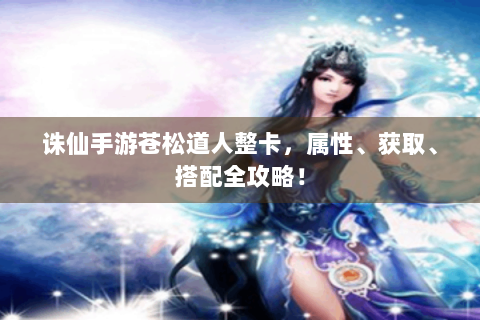诛仙手游苍松道人整卡，属性、获取、搭配全攻略！