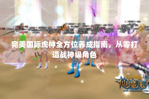 完美国际虎神全方位养成指南，从零打造战神级角色