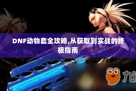 DNF动物套全攻略,从获取到实战的终极指南