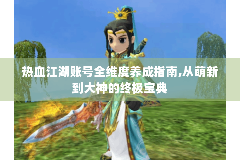 热血江湖账号全维度养成指南,从萌新到大神的终极宝典