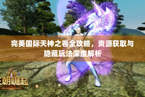 完美国际天神之卷全攻略，资源获取与隐藏玩法深度解析