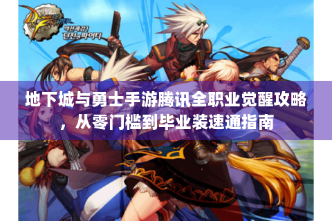 地下城与勇士手游腾讯全职业觉醒攻略，从零门槛到毕业装速通指南