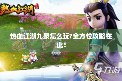 热血江湖九泉怎么玩?全方位攻略在此！