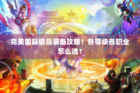 完美国际极品装备攻略！各等级各职业怎么选？