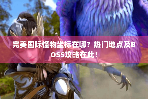 完美国际怪物坐标在哪？热门地点及BOSS攻略在此！
