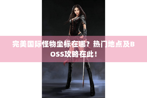 完美国际怪物坐标在哪？热门地点及BOSS攻略在此！