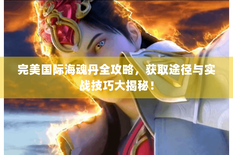 完美国际海魂丹全攻略，获取途径与实战技巧大揭秘！